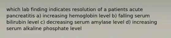 which lab finding indicates resolution of a patients acute pancreatitis a) increasing hemoglobin level b) falling serum bilirubin level c) decreasing serum amylase level d) increasing serum alkaline phosphate level