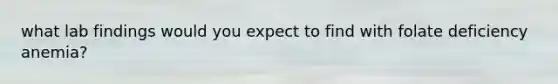 what lab findings would you expect to find with folate deficiency anemia?
