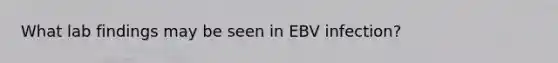 What lab findings may be seen in EBV infection?