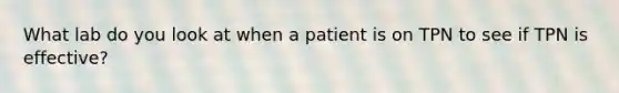 What lab do you look at when a patient is on TPN to see if TPN is effective?