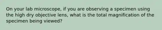 On your lab microscope, if you are observing a specimen using the high dry objective lens, what is the total magnification of the specimen being viewed?