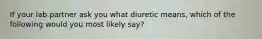 If your lab partner ask you what diuretic means, which of the following would you most likely say?