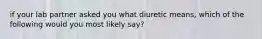 if your lab partner asked you what diuretic means, which of the following would you most likely say?