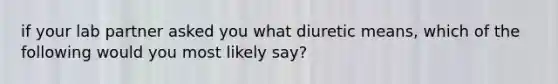 if your lab partner asked you what diuretic means, which of the following would you most likely say?