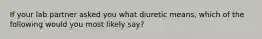 If your lab partner asked you what diuretic means, which of the following would you most likely say?