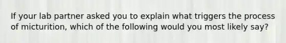 If your lab partner asked you to explain what triggers the process of micturition, which of the following would you most likely say?