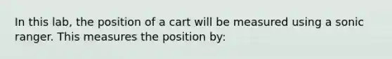 In this lab, the position of a cart will be measured using a sonic ranger. This measures the position by: