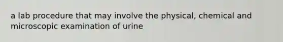 a lab procedure that may involve the physical, chemical and microscopic examination of urine