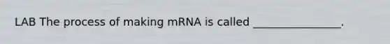 LAB The process of making mRNA is called ________________.