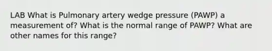 LAB What is Pulmonary artery wedge pressure (PAWP) a measurement of? What is the normal range of PAWP? What are other names for this range?