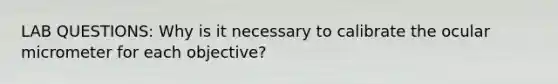 LAB QUESTIONS: Why is it necessary to calibrate the ocular micrometer for each objective?