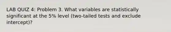 LAB QUIZ 4: Problem 3. What variables are statistically significant at the 5% level (two-tailed tests and exclude intercept)?