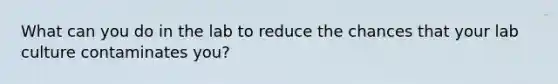 What can you do in the lab to reduce the chances that your lab culture contaminates you?