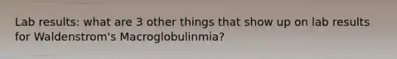 Lab results: what are 3 other things that show up on lab results for Waldenstrom's Macroglobulinmia?