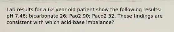 Lab results for a 62-year-old patient show the following results: pH 7.48; bicarbonate 26; Pao2 90; Paco2 32. These findings are consistent with which acid-base imbalance?