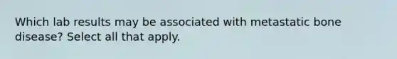 Which lab results may be associated with metastatic bone disease? Select all that apply.