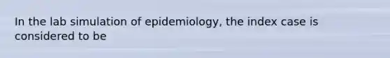 In the lab simulation of epidemiology, the index case is considered to be