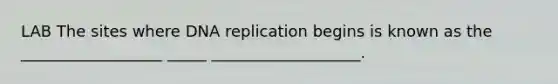 LAB The sites where DNA replication begins is known as the __________________ _____ ___________________.