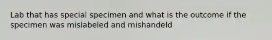 Lab that has special specimen and what is the outcome if the specimen was mislabeled and mishandeld