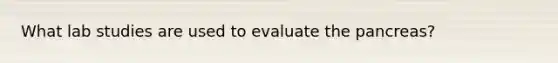 What lab studies are used to evaluate the pancreas?