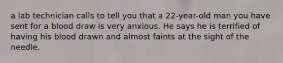 a lab technician calls to tell you that a 22-year-old man you have sent for a blood draw is very anxious. He says he is terrified of having his blood drawn and almost faints at the sight of the needle.