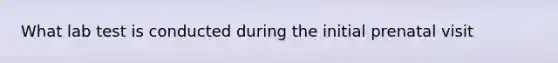 What lab test is conducted during the initial prenatal visit