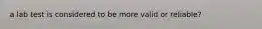 a lab test is considered to be more valid or reliable?