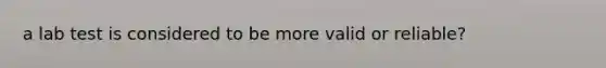 a lab test is considered to be more valid or reliable?