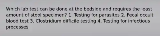 Which lab test can be done at the bedside and requires the least amount of stool specimen? 1. Testing for parasites 2. Fecal occult blood test 3. Clostridium difficile testing 4. Testing for infectious processes