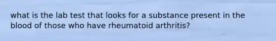 what is the lab test that looks for a substance present in <a href='https://www.questionai.com/knowledge/k7oXMfj7lk-the-blood' class='anchor-knowledge'>the blood</a> of those who have rheumatoid arthritis?