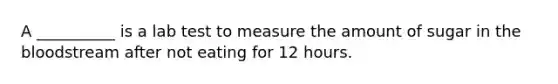 A __________ is a lab test to measure the amount of sugar in the bloodstream after not eating for 12 hours.