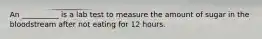 An __________ is a lab test to measure the amount of sugar in the bloodstream after not eating for 12 hours.