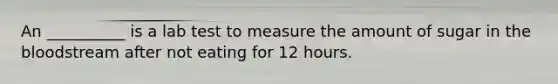 An __________ is a lab test to measure the amount of sugar in <a href='https://www.questionai.com/knowledge/k7oXMfj7lk-the-blood' class='anchor-knowledge'>the blood</a>stream after not eating for 12 hours.