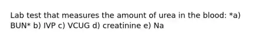 Lab test that measures the amount of urea in the blood: *a) BUN* b) IVP c) VCUG d) creatinine e) Na