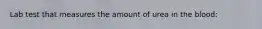 Lab test that measures the amount of urea in the blood: