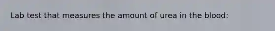 Lab test that measures the amount of urea in the blood: