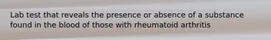 Lab test that reveals the presence or absence of a substance found in the blood of those with rheumatoid arthritis