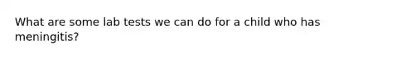What are some lab tests we can do for a child who has meningitis?