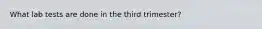 What lab tests are done in the third trimester?