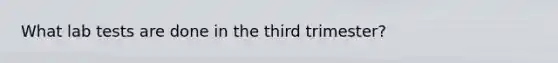 What lab tests are done in the third trimester?