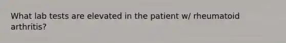 What lab tests are elevated in the patient w/ rheumatoid arthritis?