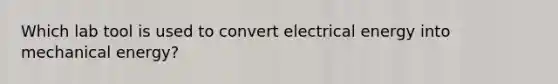 Which lab tool is used to convert electrical energy into mechanical energy?