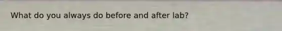 What do you always do before and after lab?