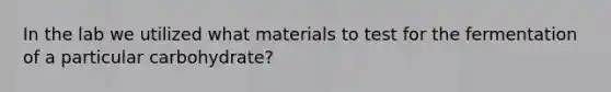 In the lab we utilized what materials to test for the fermentation of a particular carbohydrate?