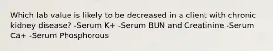 Which lab value is likely to be decreased in a client with chronic kidney disease? -Serum K+ -Serum BUN and Creatinine -Serum Ca+ -Serum Phosphorous