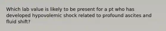 Which lab value is likely to be present for a pt who has developed hypovolemic shock related to profound ascites and fluid shift?