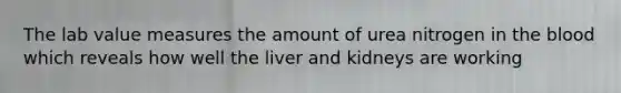 The lab value measures the amount of urea nitrogen in the blood which reveals how well the liver and kidneys are working