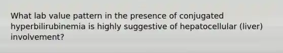 What lab value pattern in the presence of conjugated hyperbilirubinemia is highly suggestive of hepatocellular (liver) involvement?