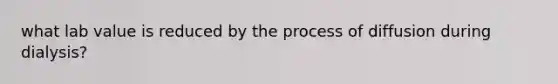 what lab value is reduced by the process of diffusion during dialysis?