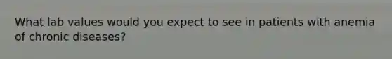What lab values would you expect to see in patients with anemia of chronic diseases?